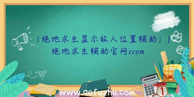 「绝地求生显示敌人位置辅助」|绝地求生辅助官网ccom